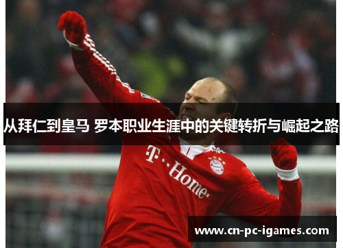 从拜仁到皇马 罗本职业生涯中的关键转折与崛起之路