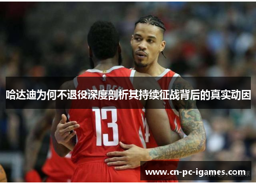 哈达迪为何不退役深度剖析其持续征战背后的真实动因