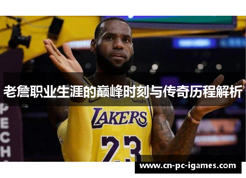 老詹职业生涯的巅峰时刻与传奇历程解析 老詹职业生涯的巅峰时刻与传奇历程解析