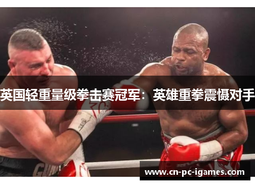 英国轻重量级拳击赛冠军:英雄重拳震慑对手 英国轻重量级拳击赛冠军:英雄重拳震慑对手