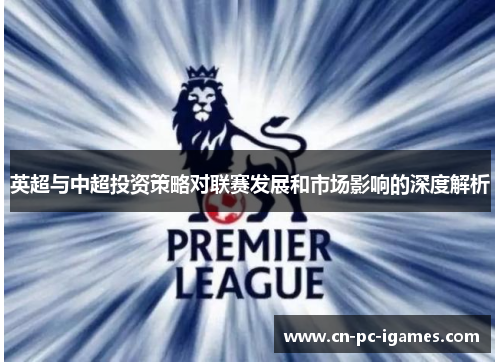 英超与中超投资策略对联赛发展和市场影响的深度解析 英超与中超投资策略对联赛发展和市场影响的深度解析