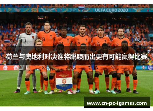 荷兰与奥地利对决谁将脱颖而出更有可能赢得比赛 荷兰与奥地利对决谁将脱颖而出更有可能赢得比赛