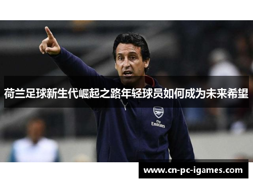 荷兰足球新生代崛起之路年轻球员如何成为未来希望 荷兰足球新生代崛起之路年轻球员如何成为未来希望