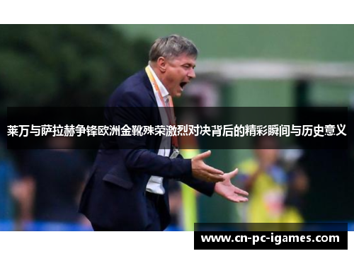 莱万与萨拉赫争锋欧洲金靴殊荣激烈对决背后的精彩瞬间与历史意义 莱万与萨拉赫争锋欧洲金靴殊荣激烈对决背后的精彩瞬间与历史意义