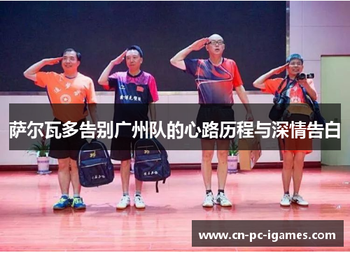 萨尔瓦多告别广州队的心路历程与深情告白 萨尔瓦多告别广州队的心路历程与深情告白