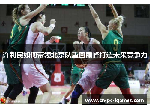 许利民如何带领北京队重回巅峰打造未来竞争力 许利民如何带领北京队重回巅峰打造未来竞争力