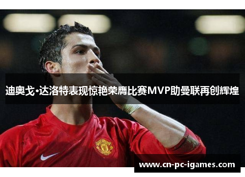 迪奥戈·达洛特表现惊艳荣膺比赛MVP助曼联再创辉煌 迪奥戈·达洛特表现惊艳荣膺比赛MVP助曼联再创辉煌