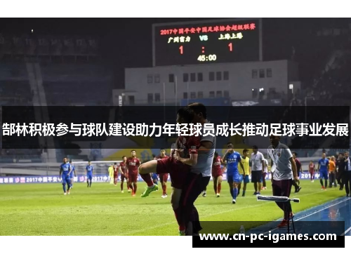郜林积极参与球队建设助力年轻球员成长推动足球事业发展 郜林积极参与球队建设助力年轻球员成长推动足球事业发展