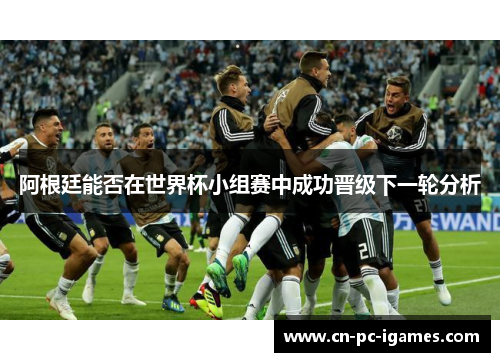 阿根廷能否在世界杯小组赛中成功晋级下一轮分析 阿根廷能否在世界杯小组赛中成功晋级下一轮分析
