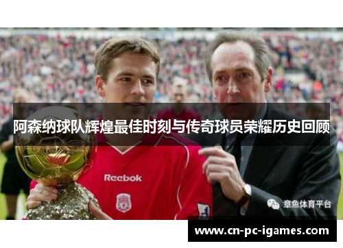 阿森纳球队辉煌最佳时刻与传奇球员荣耀历史回顾 阿森纳球队辉煌最佳时刻与传奇球员荣耀历史回顾
