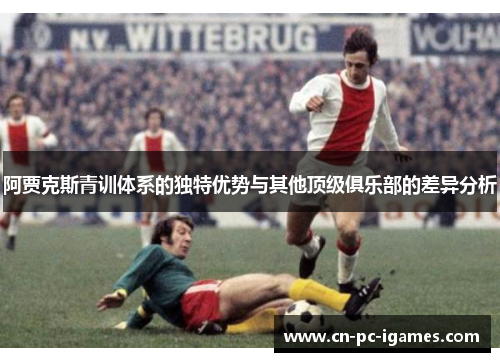 阿贾克斯青训体系的独特优势与其他顶级俱乐部的差异分析 阿贾克斯青训体系的独特优势与其他顶级俱乐部的差异分析