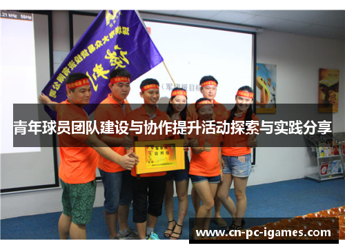 青年球员团队建设与协作提升活动探索与实践分享 青年球员团队建设与协作提升活动探索与实践分享
