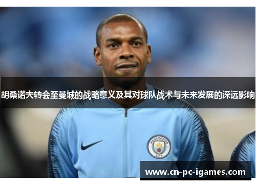 胡桑诺夫转会至曼城的战略意义及其对球队战术与未来发展的深远影响 胡桑诺夫转会至曼城的战略意义及其对球队战术与未来发展的深远影响