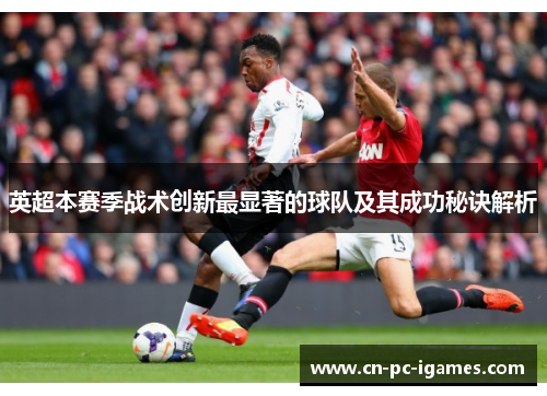 英超本赛季战术创新最显著的球队及其成功秘诀解析 英超本赛季战术创新最显著的球队及其成功秘诀解析