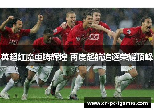 英超红魔重铸辉煌 再度起航追逐荣耀顶峰 英超红魔重铸辉煌 再度起航追逐荣耀顶峰