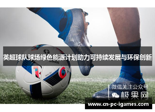 英超球队球场绿色能源计划助力可持续发展与环保创新 英超球队球场绿色能源计划助力可持续发展与环保创新