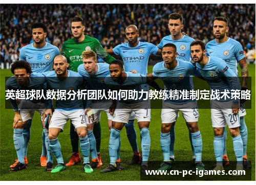 英超球队数据分析团队如何助力教练精准制定战术策略 英超球队数据分析团队如何助力教练精准制定战术策略