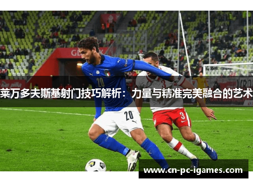 莱万多夫斯基射门技巧解析:力量与精准完美融合的艺术 莱万多夫斯基射门技巧解析:力量与精准完美融合的艺术