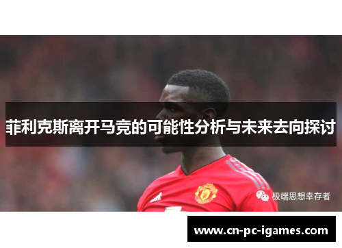 菲利克斯离开马竞的可能性分析与未来去向探讨