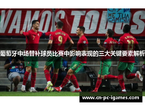 葡萄牙中场替补球员比赛中影响表现的三大关键要素解析 葡萄牙中场替补球员比赛中影响表现的三大关键要素解析