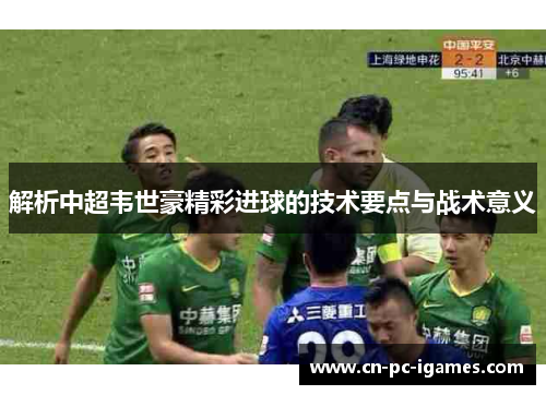 解析中超韦世豪精彩进球的技术要点与战术意义 解析中超韦世豪精彩进球的技术要点与战术意义