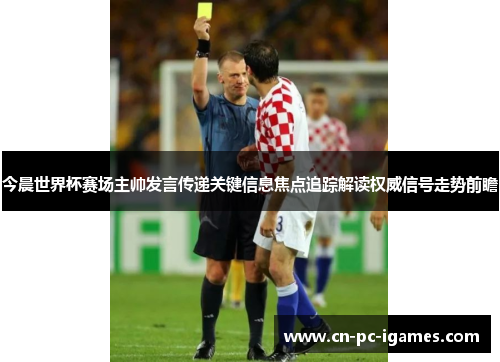 今晨世界杯赛场主帅发言传递关键信息焦点追踪解读权威信号走势前瞻 今晨世界杯赛场主帅发言传递关键信息焦点追踪解读权威信号走势前瞻