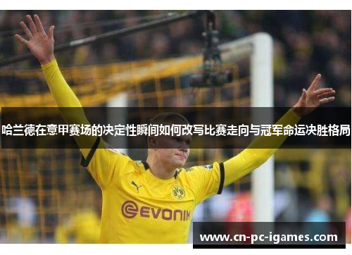 哈兰德在意甲赛场的决定性瞬间如何改写比赛走向与冠军命运决胜格局 哈兰德在意甲赛场的决定性瞬间如何改写比赛走向与冠军命运决胜格局