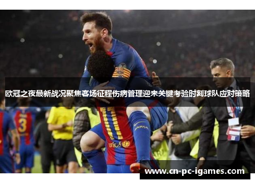 欧冠之夜最新战况聚焦客场征程伤病管理迎来关键考验时刻球队应对策略 欧冠之夜最新战况聚焦客场征程伤病管理迎来关键考验时刻球队应对策略