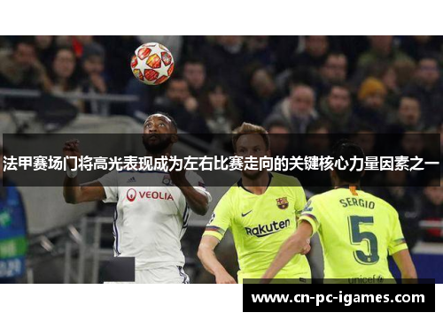 法甲赛场门将高光表现成为左右比赛走向的关键核心力量因素之一 法甲赛场门将高光表现成为左右比赛走向的关键核心力量因素之一