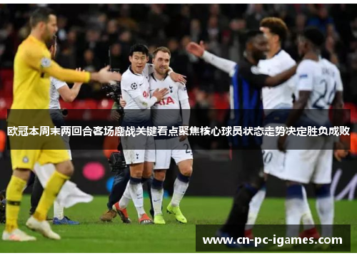 欧冠本周末两回合客场鏖战关键看点聚焦核心球员状态走势决定胜负成败