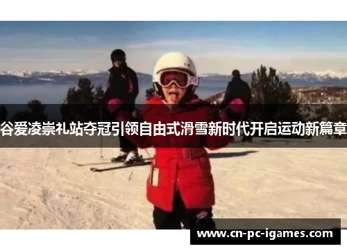 谷爱凌崇礼站夺冠引领自由式滑雪新时代开启运动新篇章 谷爱凌崇礼站夺冠引领自由式滑雪新时代开启运动新篇章