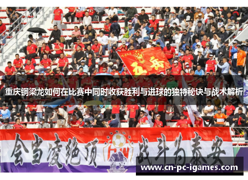 重庆铜梁龙如何在比赛中同时收获胜利与进球的独特秘诀与战术解析 重庆铜梁龙如何在比赛中同时收获胜利与进球的独特秘诀与战术解析