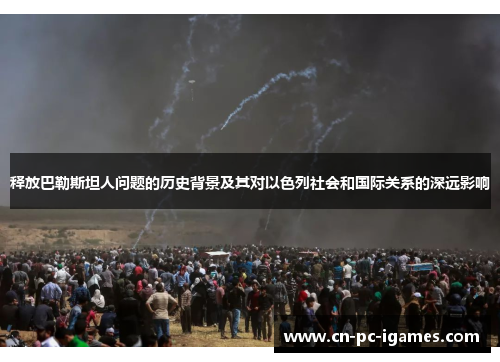 释放巴勒斯坦人问题的历史背景及其对以色列社会和国际关系的深远影响