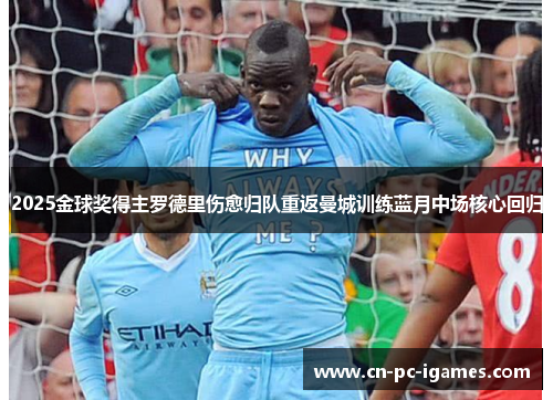 2025金球奖得主罗德里伤愈归队重返曼城训练蓝月中场核心回归