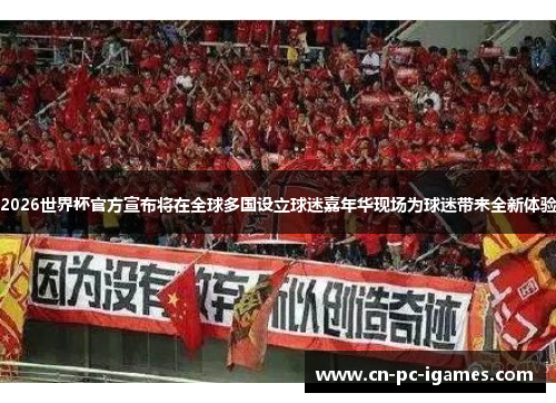 2026世界杯官方宣布将在全球多国设立球迷嘉年华现场为球迷带来全新体验