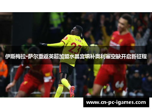 伊斯梅拉·萨尔重返英超加盟水晶宫填补奥利塞空缺开启新征程 伊斯梅拉·萨尔重返英超加盟水晶宫填补奥利塞空缺开启新征程