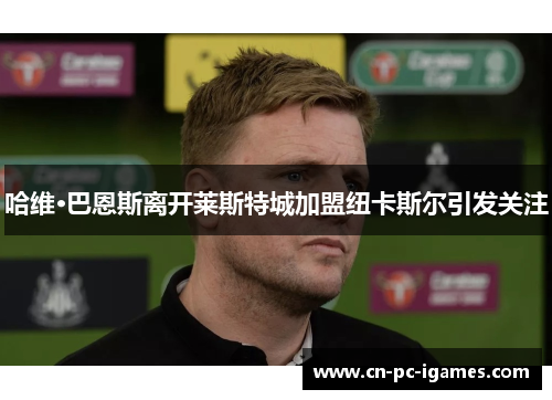 哈维·巴恩斯离开莱斯特城加盟纽卡斯尔引发关注