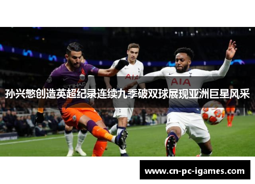 孙兴慜创造英超纪录连续九季破双球展现亚洲巨星风采 孙兴慜创造英超纪录连续九季破双球展现亚洲巨星风采