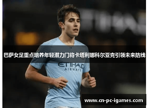 巴萨女足重点培养年轻潜力门将卡塔利娜科尔亚克引领未来防线 巴萨女足重点培养年轻潜力门将卡塔利娜科尔亚克引领未来防线