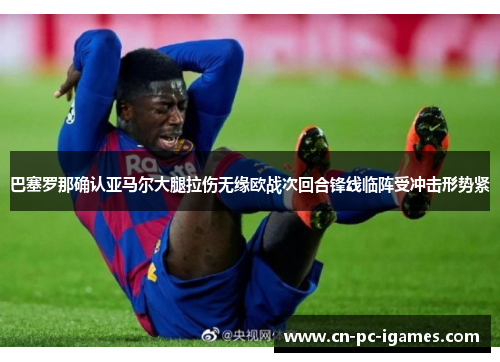巴塞罗那确认亚马尔大腿拉伤无缘欧战次回合锋线临阵受冲击形势紧