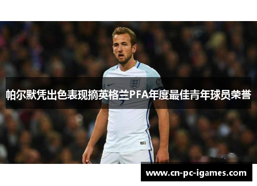 帕尔默凭出色表现摘英格兰PFA年度最佳青年球员荣誉 帕尔默凭出色表现摘英格兰PFA年度最佳青年球员荣誉