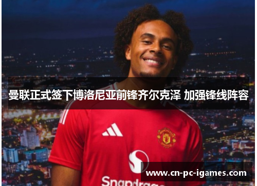 曼联正式签下博洛尼亚前锋齐尔克泽 加强锋线阵容 曼联正式签下博洛尼亚前锋齐尔克泽 加强锋线阵容