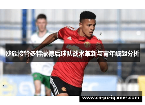 沙欣接管多特蒙德后球队战术革新与青年崛起分析