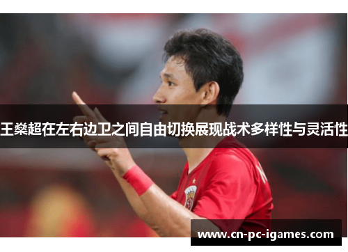 王燊超在左右边卫之间自由切换展现战术多样性与灵活性 王燊超在左右边卫之间自由切换展现战术多样性与灵活性