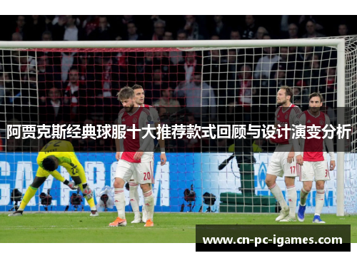 阿贾克斯经典球服十大推荐款式回顾与设计演变分析