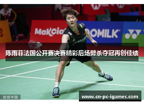 陈雨菲法国公开赛决赛精彩后场劈杀夺冠再创佳绩 陈雨菲法国公开赛决赛精彩后场劈杀夺冠再创佳绩