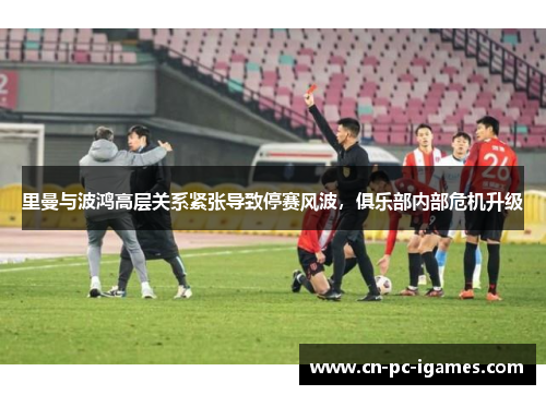 里曼与波鸿高层关系紧张导致停赛风波,俱乐部内部危机升级 里曼与波鸿高层关系紧张导致停赛风波,俱乐部内部危机升级