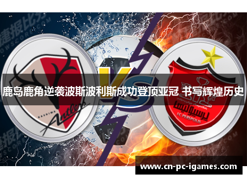 鹿岛鹿角逆袭波斯波利斯成功登顶亚冠 书写辉煌历史 鹿岛鹿角逆袭波斯波利斯成功登顶亚冠 书写辉煌历史