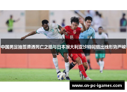 中国男足抽签遭遇死亡之组与日本澳大利亚沙特同组出线形势严峻 中国男足抽签遭遇死亡之组与日本澳大利亚沙特同组出线形势严峻