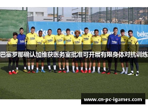 巴塞罗那确认加维获医务室批准可开展有限身体对抗训练 巴塞罗那确认加维获医务室批准可开展有限身体对抗训练